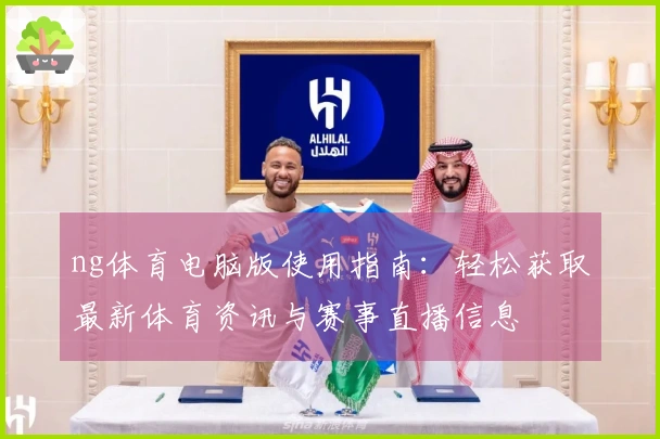 ng体育电脑版使用指南：轻松获取最新体育资讯与赛事直播信息