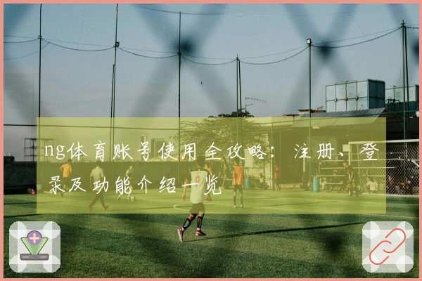 ng体育账号使用全攻略:注册、登录及功能介绍一览