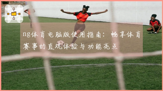 ng体育电脑版使用指南:畅享体育赛事的直观体验与功能亮点
