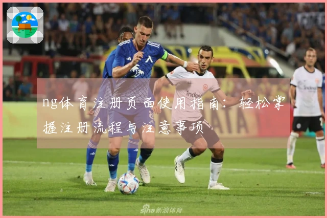 ng体育注册页面使用指南：轻松掌握注册流程与注意事项