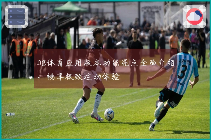 ng体育应用版本功能亮点全面介绍，畅享极致运动体验