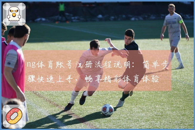 ng体育账号注册流程说明：简单步骤快速上手，畅享精彩体育体验