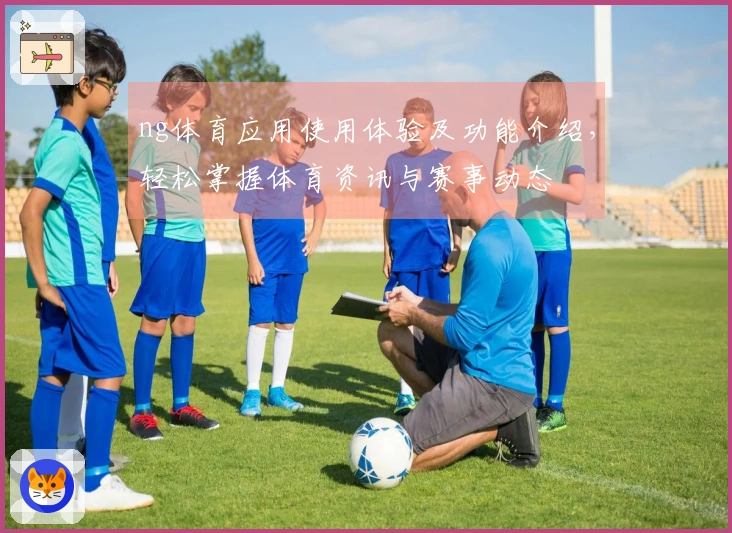 ng体育应用使用体验及功能介绍，轻松掌握体育资讯与赛事动态