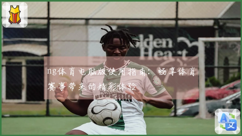 ng体育电脑版使用指南：畅享体育赛事带来的精彩体验