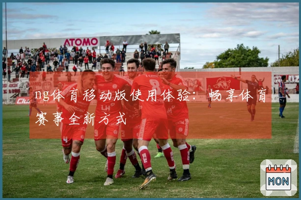 ng体育移动版使用体验：畅享体育赛事全新方式