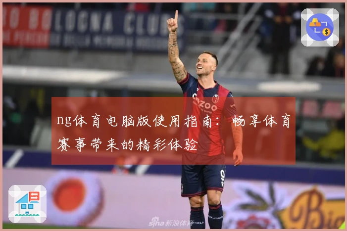 ng体育电脑版使用指南：畅享体育赛事带来的精彩体验