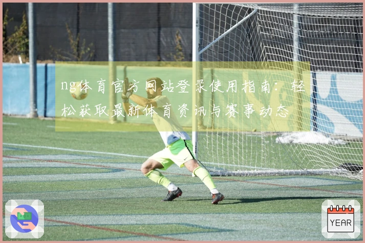 ng体育官方网站登录使用指南：轻松获取最新体育资讯与赛事动态
