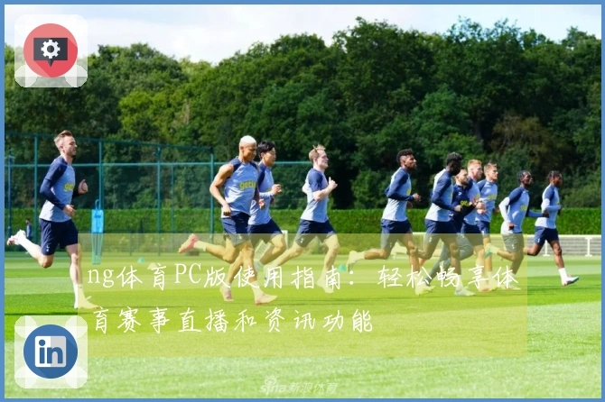 ng体育PC版使用指南：轻松畅享体育赛事直播和资讯功能