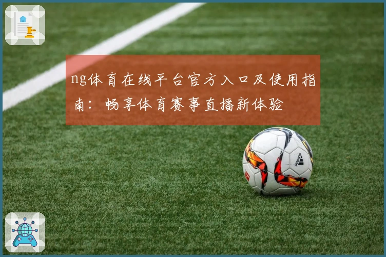 ng体育在线平台官方入口及使用指南：畅享体育赛事直播新体验