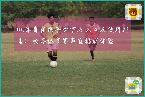 ng体育在线平台官方入口及使用指南：畅享体育赛事直播新体验
