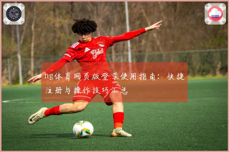 ng体育网页版登录使用指南：快捷注册与操作技巧汇总