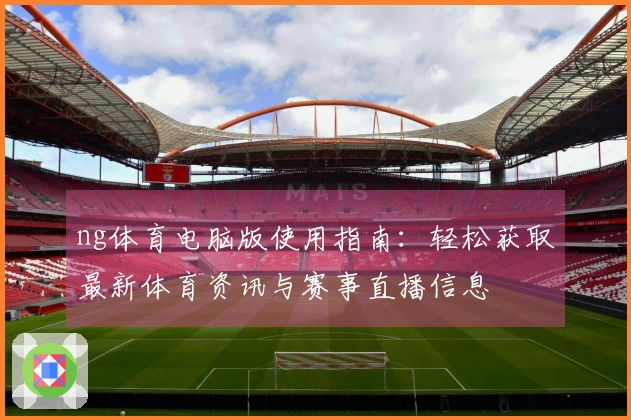 ng体育电脑版使用指南：轻松获取最新体育资讯与赛事直播信息