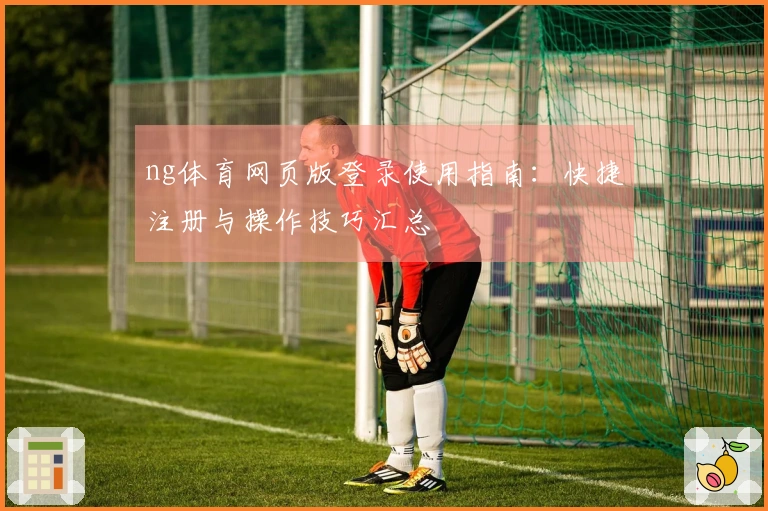 ng体育网页版登录使用指南:快捷注册与操作技巧汇总
