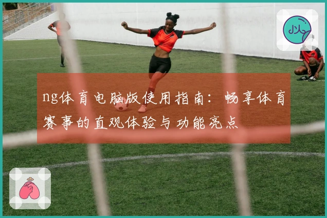 ng体育电脑版使用指南：畅享体育赛事的直观体验与功能亮点