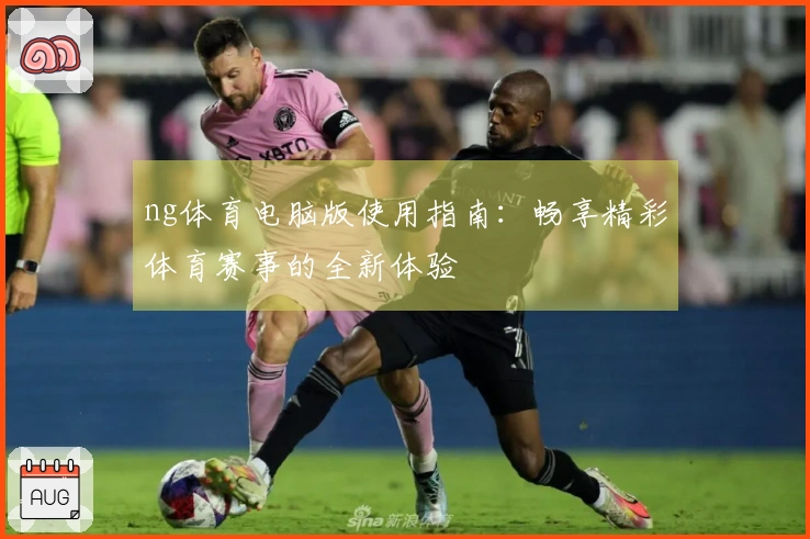 ng体育电脑版使用指南：畅享精彩体育赛事的全新体验
