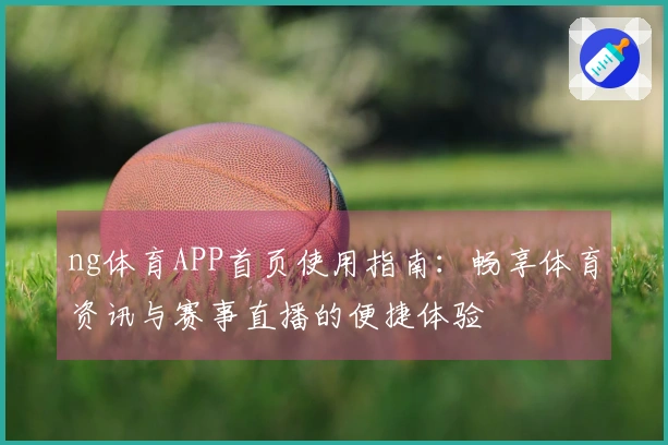 ng体育APP首页使用指南：畅享体育资讯与赛事直播的便捷体验