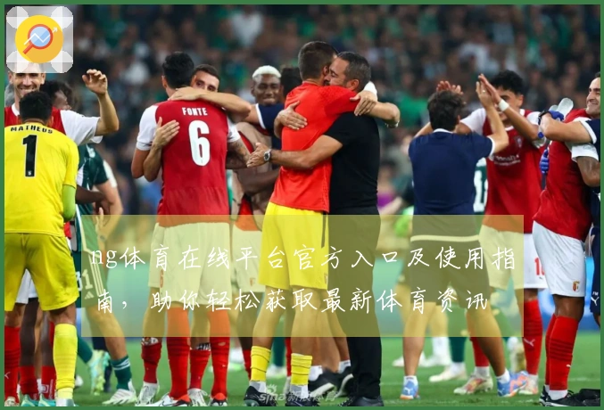 ng体育在线平台官方入口及使用指南，助你轻松获取最新体育资讯