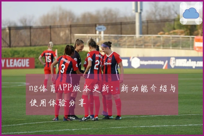 ng体育APP版本更新：新功能介绍与使用体验分享