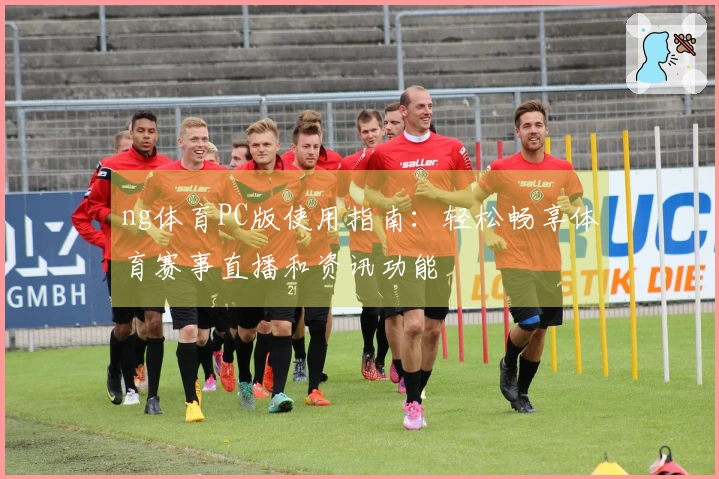 ng体育PC版使用指南：轻松畅享体育赛事直播和资讯功能