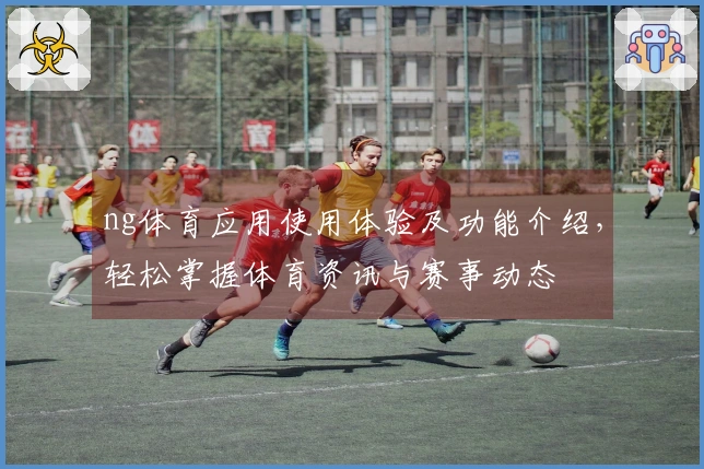 ng体育应用使用体验及功能介绍，轻松掌握体育资讯与赛事动态