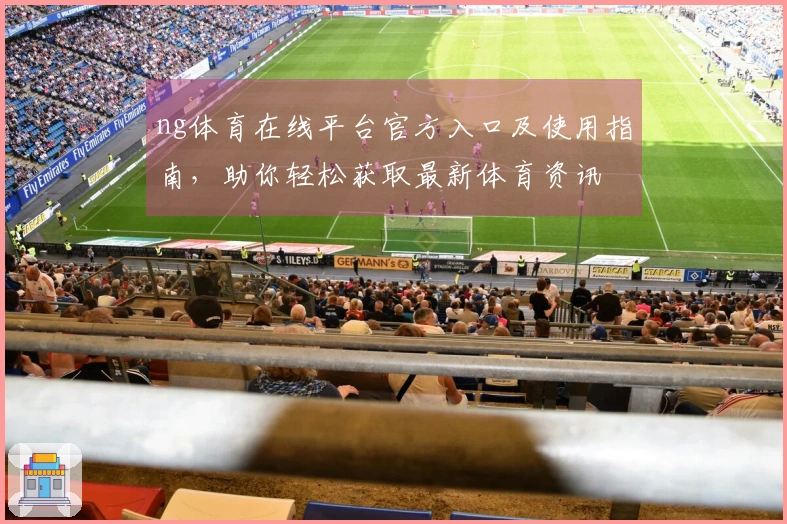 ng体育在线平台官方入口及使用指南,助你轻松获取最新体育资讯