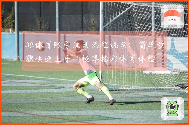 ng体育账号注册流程说明:简单步骤快速上手,畅享精彩体育体验