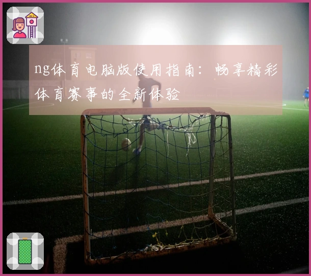 ng体育电脑版使用指南：畅享精彩体育赛事的全新体验